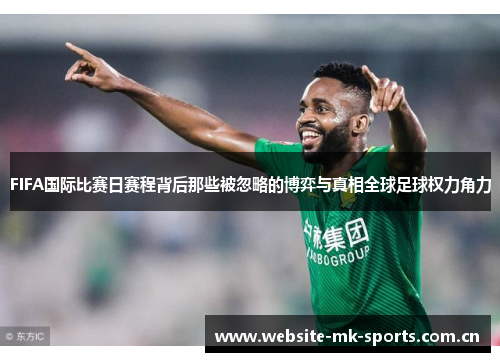 FIFA国际比赛日赛程背后那些被忽略的博弈与真相全球足球权力角力 FIFA国际比赛日赛程背后那些被忽略的博弈与真相全球足球权力角力