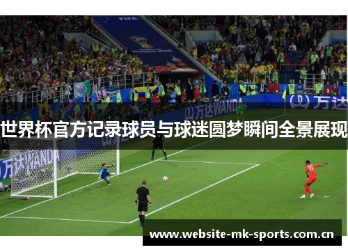 世界杯官方记录球员与球迷圆梦瞬间全景展现 世界杯官方记录球员与球迷圆梦瞬间全景展现
