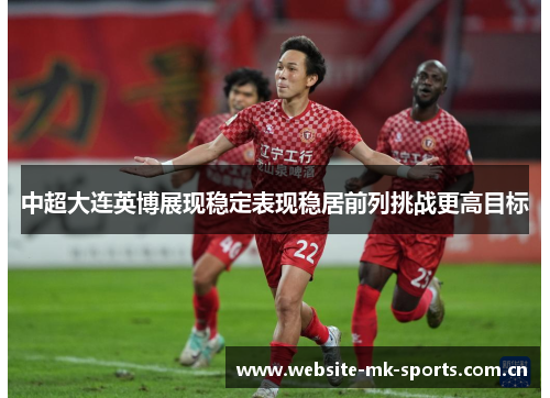 中超大连英博展现稳定表现稳居前列挑战更高目标 中超大连英博展现稳定表现稳居前列挑战更高目标