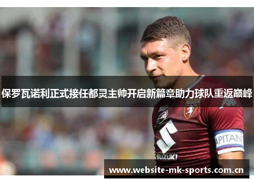 保罗瓦诺利正式接任都灵主帅开启新篇章助力球队重返巅峰 保罗瓦诺利正式接任都灵主帅开启新篇章助力球队重返巅峰